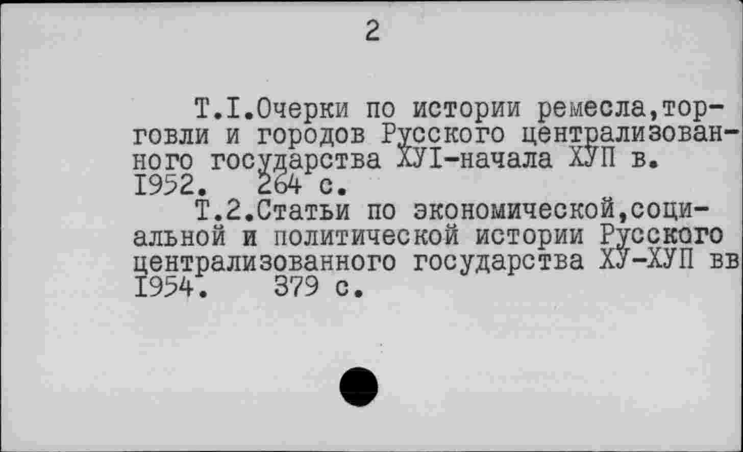 ﻿2
T.I.Очерки по истории ремесла,торговли и городов Русского централизованного государства ХУІ-начала ХУП в. 1952.	264 с.
Т.2.Статьи по экономической,социальной и политической истории Русского централизованного государства ХУ-ХУП вв 1954.	379 с.